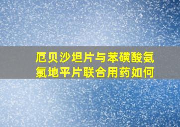 厄贝沙坦片与苯磺酸氨氯地平片联合用药如何