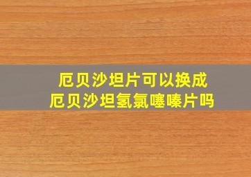 厄贝沙坦片可以换成厄贝沙坦氢氯噻嗪片吗