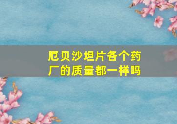 厄贝沙坦片各个药厂的质量都一样吗