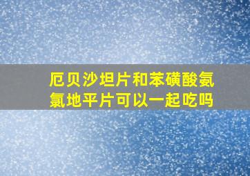 厄贝沙坦片和苯磺酸氨氯地平片可以一起吃吗