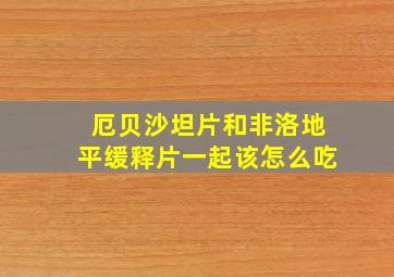 厄贝沙坦片和非洛地平缓释片一起该怎么吃