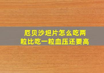 厄贝沙坦片怎么吃两粒比吃一粒血压还要高