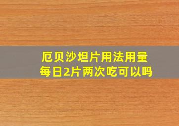 厄贝沙坦片用法用量每日2片两次吃可以吗