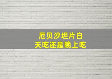 厄贝沙坦片白天吃还是晚上吃