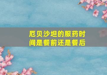 厄贝沙坦的服药时间是餐前还是餐后