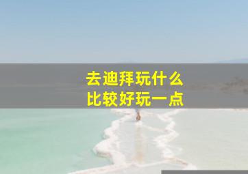 去迪拜玩什么比较好玩一点