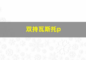 双持瓦斯托p