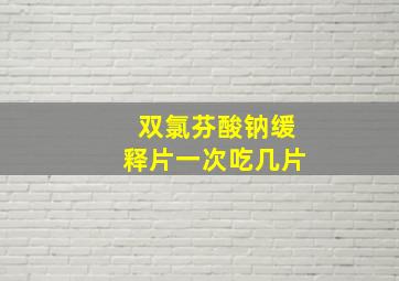 双氯芬酸钠缓释片一次吃几片