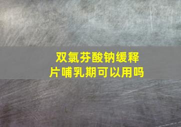 双氯芬酸钠缓释片哺乳期可以用吗