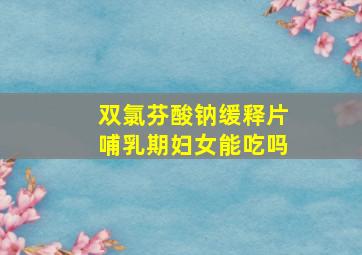 双氯芬酸钠缓释片哺乳期妇女能吃吗