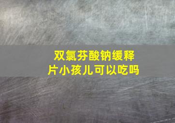 双氯芬酸钠缓释片小孩儿可以吃吗