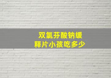 双氯芬酸钠缓释片小孩吃多少