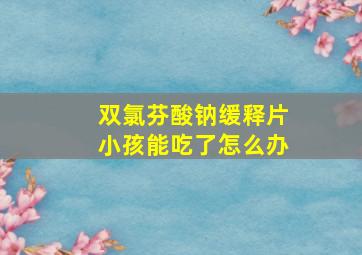 双氯芬酸钠缓释片小孩能吃了怎么办