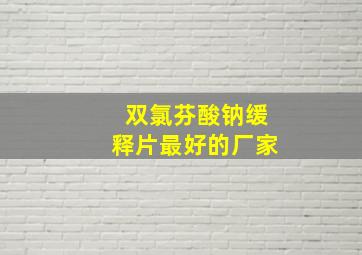 双氯芬酸钠缓释片最好的厂家