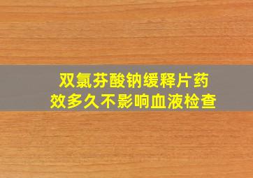 双氯芬酸钠缓释片药效多久不影响血液检查