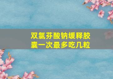 双氯芬酸钠缓释胶囊一次最多吃几粒