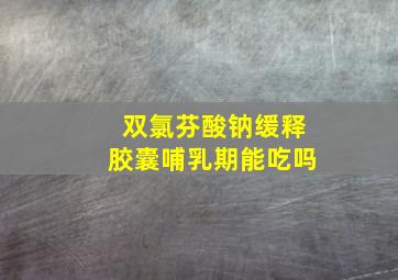 双氯芬酸钠缓释胶囊哺乳期能吃吗