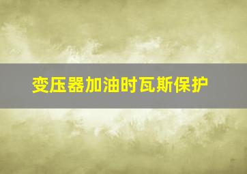 变压器加油时瓦斯保护