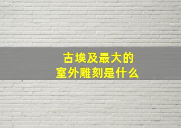 古埃及最大的室外雕刻是什么