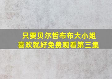 只要贝尔哲布布大小姐喜欢就好免费观看第三集