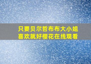 只要贝尔哲布布大小姐喜欢就好樱花在线观看