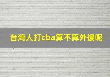 台湾人打cba算不算外援呢