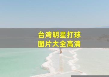 台湾明星打球图片大全高清