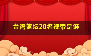 台湾篮坛20名视帝是谁