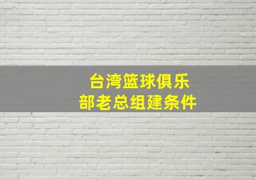 台湾篮球俱乐部老总组建条件