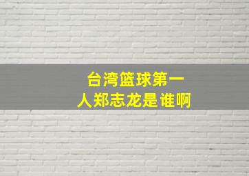 台湾篮球第一人郑志龙是谁啊