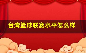 台湾篮球联赛水平怎么样