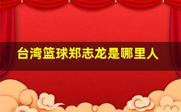 台湾篮球郑志龙是哪里人