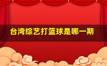 台湾综艺打篮球是哪一期