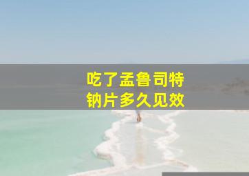 吃了孟鲁司特钠片多久见效