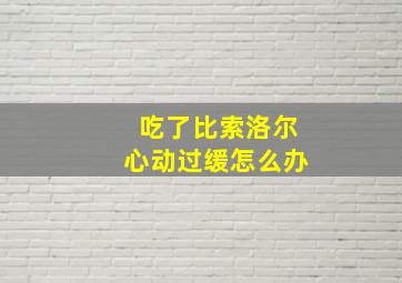 吃了比索洛尔心动过缓怎么办