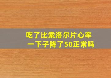 吃了比索洛尔片心率一下子降了50正常吗