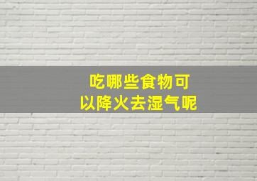 吃哪些食物可以降火去湿气呢