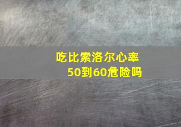 吃比索洛尔心率50到60危险吗