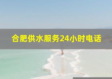 合肥供水服务24小时电话