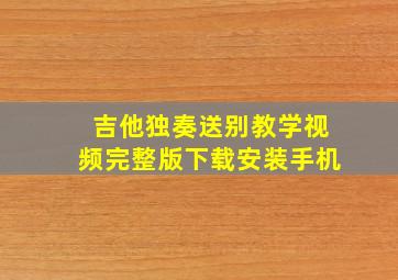 吉他独奏送别教学视频完整版下载安装手机