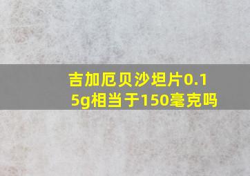 吉加厄贝沙坦片0.15g相当于150毫克吗