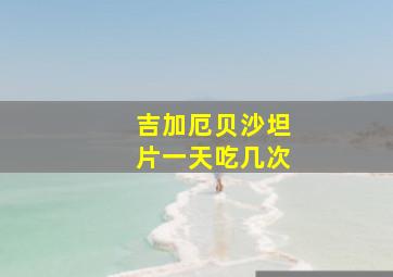 吉加厄贝沙坦片一天吃几次