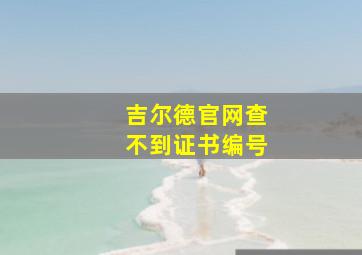 吉尔德官网查不到证书编号