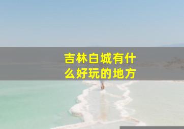 吉林白城有什么好玩的地方