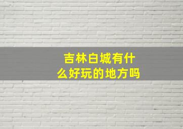 吉林白城有什么好玩的地方吗