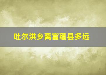 吐尔洪乡离富蕴县多远