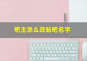 吧主怎么改贴吧名字