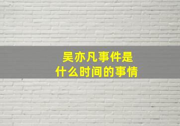 吴亦凡事件是什么时间的事情