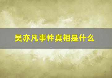 吴亦凡事件真相是什么