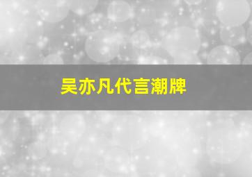 吴亦凡代言潮牌